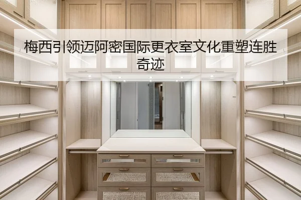 梅西引领迈阿密国际更衣室文化重塑连胜奇迹